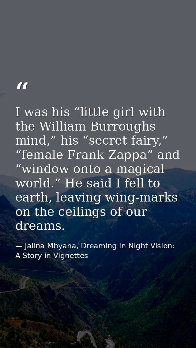 I was his “little girl with the William Burroughs mind,” his “secret fairy,” “female Frank Zappa” and “window onto a mag — Jalina Mhyana, Dreaming in Night Vision: A Story in Vignettes