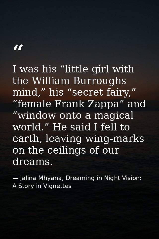 I was his “little girl with the William Burroughs mind,” his “secret fairy,” “female Frank Zappa” and “window onto a mag — Jalina Mhyana, Dreaming in Night Vision: A Story in Vignettes