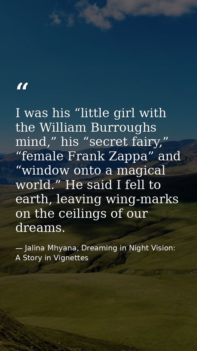 I was his “little girl with the William Burroughs mind,” his “secret fairy,” “female Frank Zappa” and “window onto a mag — Jalina Mhyana, Dreaming in Night Vision: A Story in Vignettes