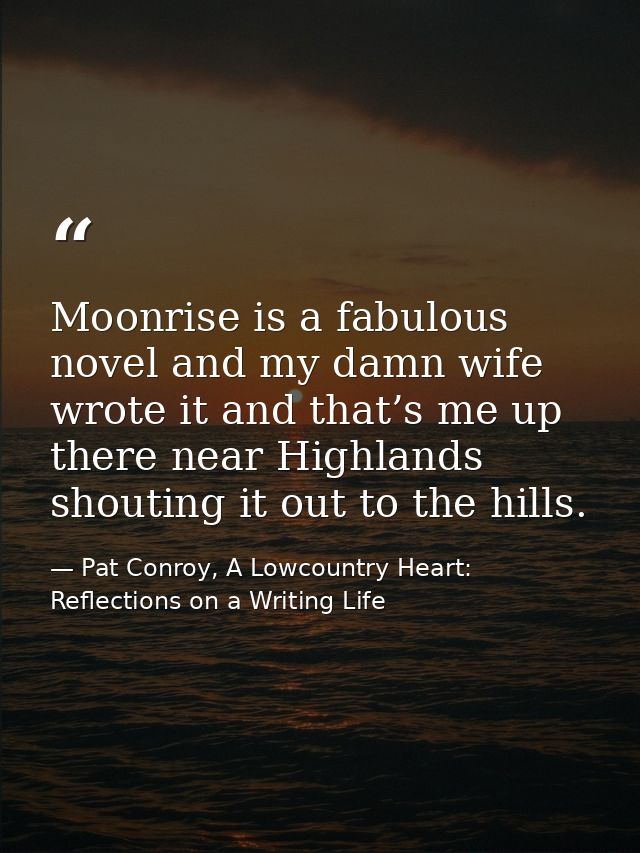 Moonrise is a fabulous novel and my damn wife wrote it and that’s me up there near Highlands shouting it out to the hill — Pat Conroy, A Lowcountry Heart: Reflections on a Writing Life