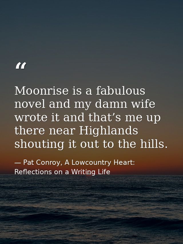 Moonrise is a fabulous novel and my damn wife wrote it and that’s me up there near Highlands shouting it out to the hill — Pat Conroy, A Lowcountry Heart: Reflections on a Writing Life