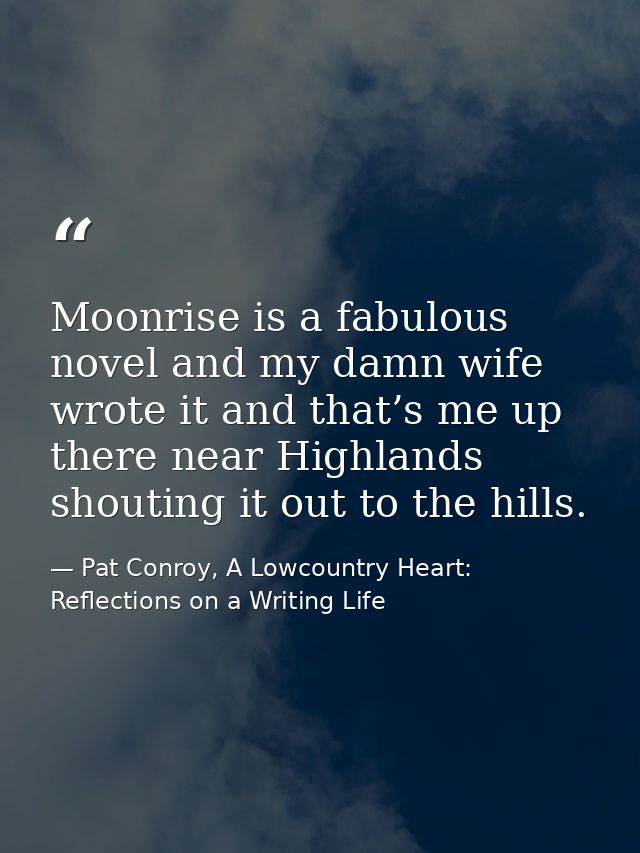Moonrise is a fabulous novel and my damn wife wrote it and that’s me up there near Highlands shouting it out to the hill — Pat Conroy, A Lowcountry Heart: Reflections on a Writing Life