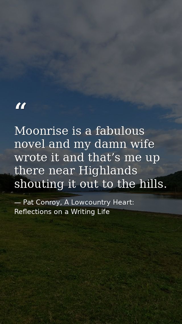 Moonrise is a fabulous novel and my damn wife wrote it and that’s me up there near Highlands shouting it out to the hill — Pat Conroy, A Lowcountry Heart: Reflections on a Writing Life