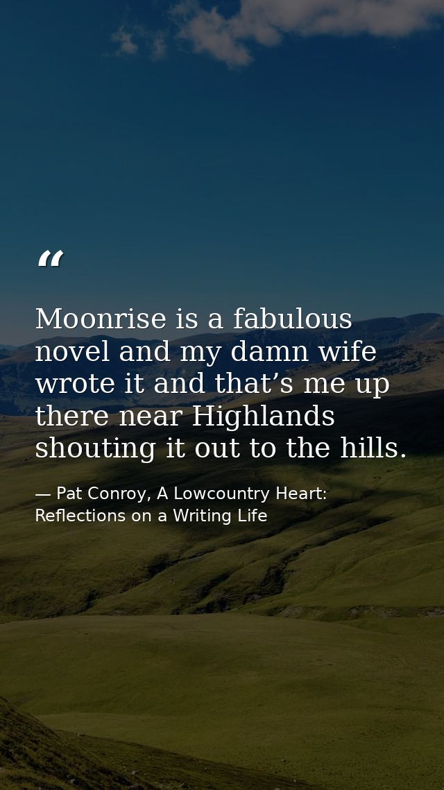 Moonrise is a fabulous novel and my damn wife wrote it and that’s me up there near Highlands shouting it out to the hill — Pat Conroy, A Lowcountry Heart: Reflections on a Writing Life