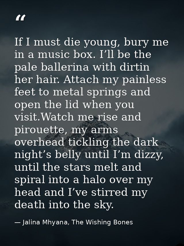 If I must die young, bury me in a music box. I’ll be the pale ballerina with dirtin her hair. Attach my painless feet to — Jalina Mhyana, The Wishing Bones