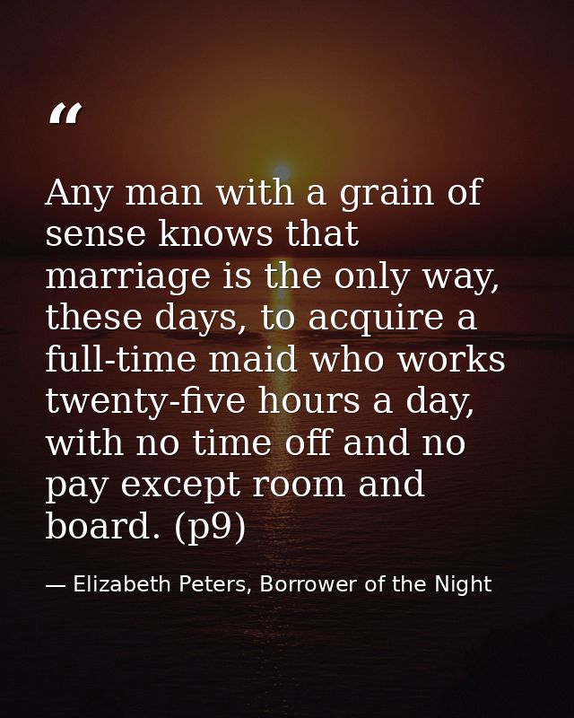Any man with a grain of sense knows that marriage is the only way, these days, to acquire a full-time maid who works twe — Elizabeth Peters, Borrower of the Night