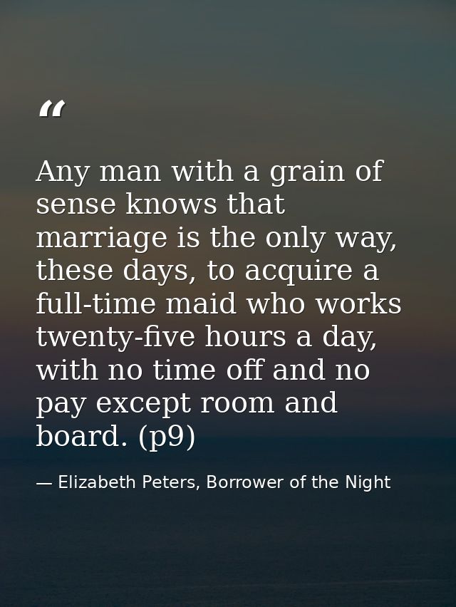 Any man with a grain of sense knows that marriage is the only way, these days, to acquire a full-time maid who works twe — Elizabeth Peters, Borrower of the Night