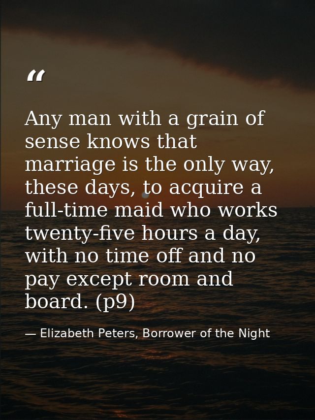 Any man with a grain of sense knows that marriage is the only way, these days, to acquire a full-time maid who works twe — Elizabeth Peters, Borrower of the Night