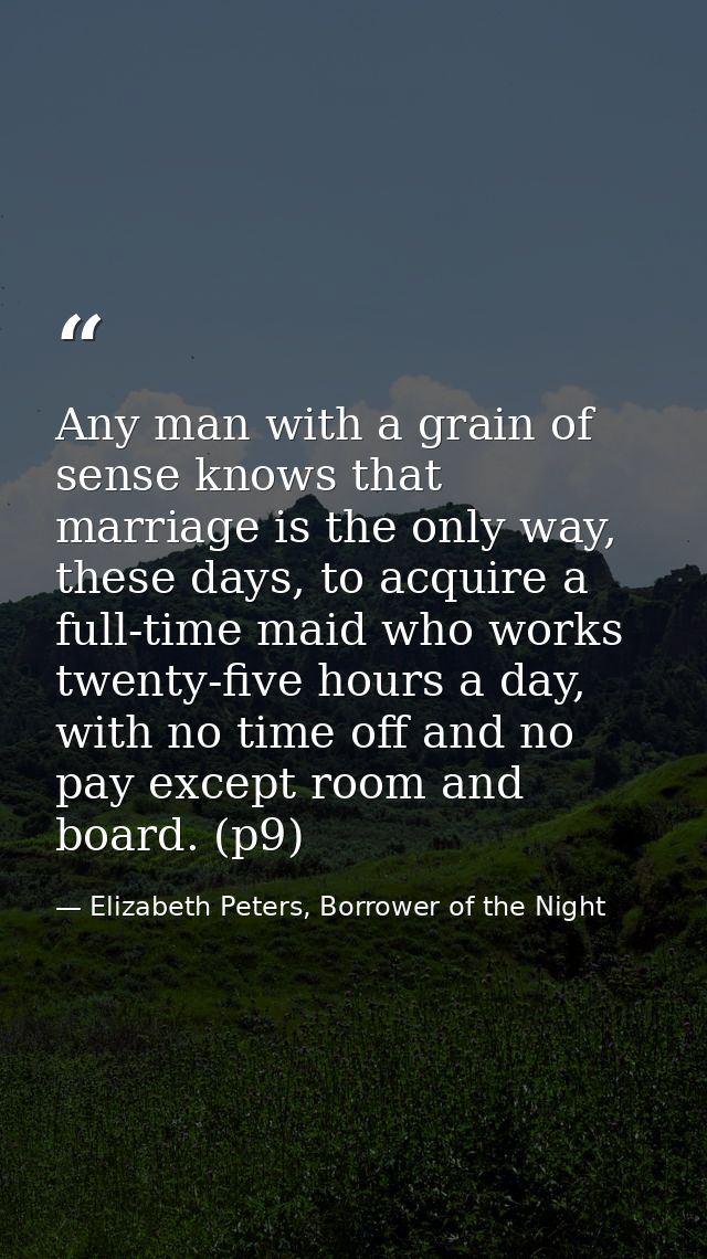 Any man with a grain of sense knows that marriage is the only way, these days, to acquire a full-time maid who works twe — Elizabeth Peters, Borrower of the Night