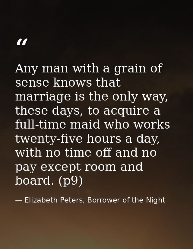 Any man with a grain of sense knows that marriage is the only way, these days, to acquire a full-time maid who works twe — Elizabeth Peters, Borrower of the Night