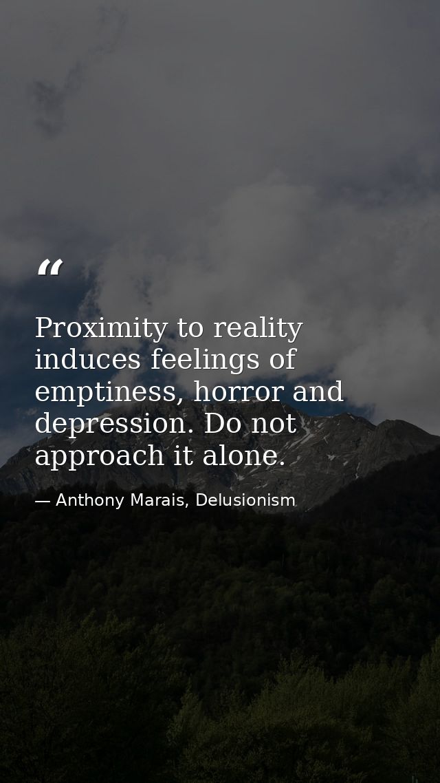 Proximity to reality induces feelings of emptiness, horror and depression. Do not approach it alone. — Anthony Marais, Delusionism