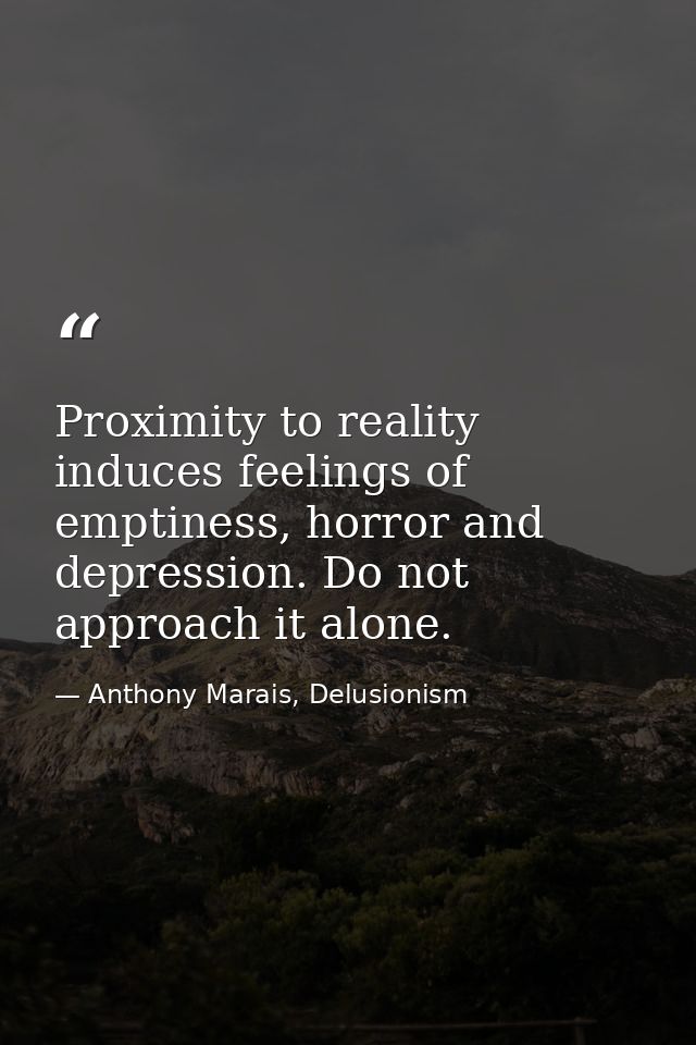 Proximity to reality induces feelings of emptiness, horror and depression. Do not approach it alone. — Anthony Marais, Delusionism
