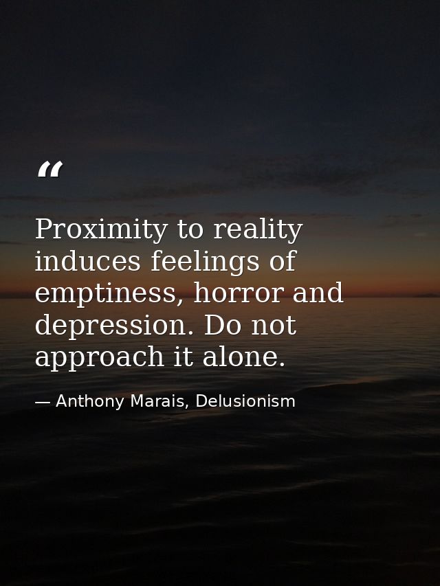 Proximity to reality induces feelings of emptiness, horror and depression. Do not approach it alone. — Anthony Marais, Delusionism