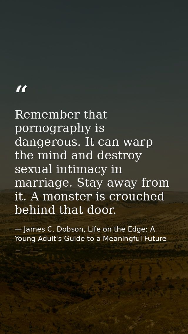 Remember that pornography is dangerous. It can warp the mind and destroy sexual intimacy in marriage. Stay away from it. — James C. Dobson, Life on the Edge: A Young Adult's Guide to a Meaningful Future