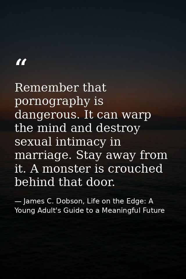 Remember that pornography is dangerous. It can warp the mind and destroy sexual intimacy in marriage. Stay away from it. — James C. Dobson, Life on the Edge: A Young Adult's Guide to a Meaningful Future