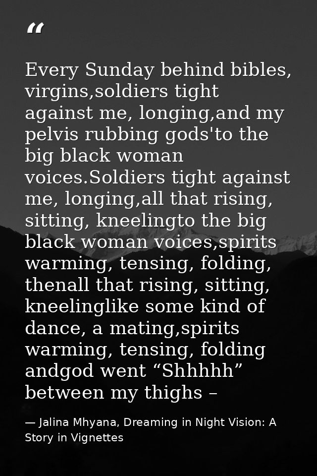 Every Sunday behind bibles, virgins,soldiers tight against me, longing,and my pelvis rubbing gods'to the big black woman — Jalina Mhyana, Dreaming in Night Vision: A Story in Vignettes