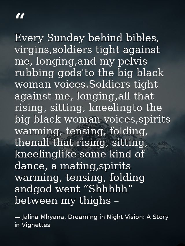 Every Sunday behind bibles, virgins,soldiers tight against me, longing,and my pelvis rubbing gods'to the big black woman — Jalina Mhyana, Dreaming in Night Vision: A Story in Vignettes