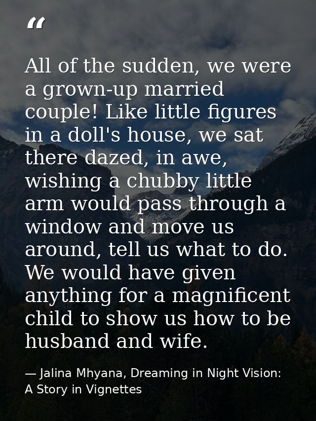 All of the sudden, we were a grown-up married couple! Like little figures in a doll's house, we sat there dazed, in awe, — Jalina Mhyana, Dreaming in Night Vision: A Story in Vignettes