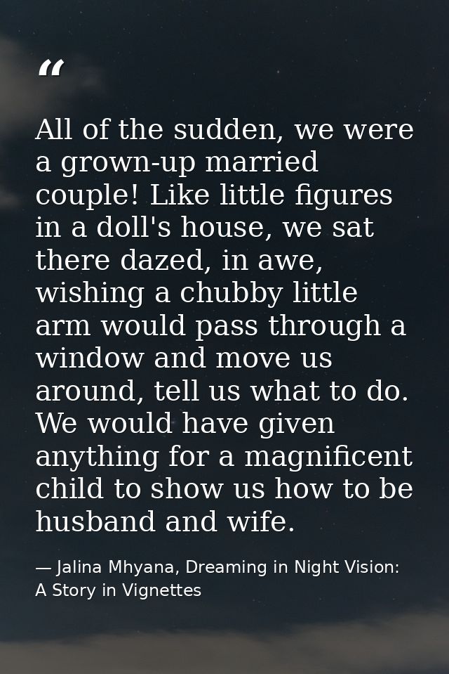 All of the sudden, we were a grown-up married couple! Like little figures in a doll's house, we sat there dazed, in awe, — Jalina Mhyana, Dreaming in Night Vision: A Story in Vignettes
