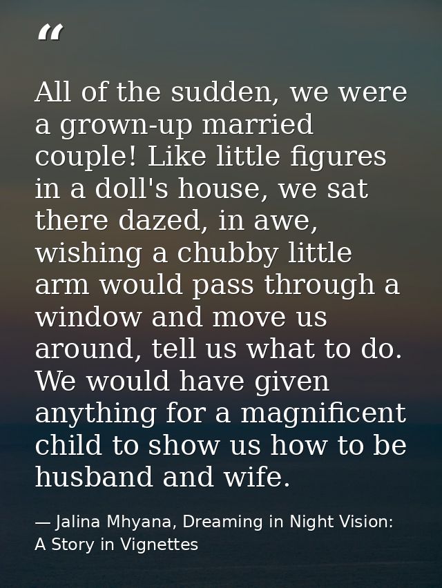 All of the sudden, we were a grown-up married couple! Like little figures in a doll's house, we sat there dazed, in awe, — Jalina Mhyana, Dreaming in Night Vision: A Story in Vignettes