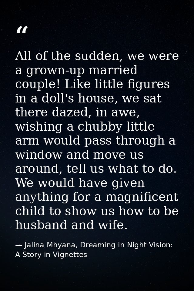 All of the sudden, we were a grown-up married couple! Like little figures in a doll's house, we sat there dazed, in awe, — Jalina Mhyana, Dreaming in Night Vision: A Story in Vignettes