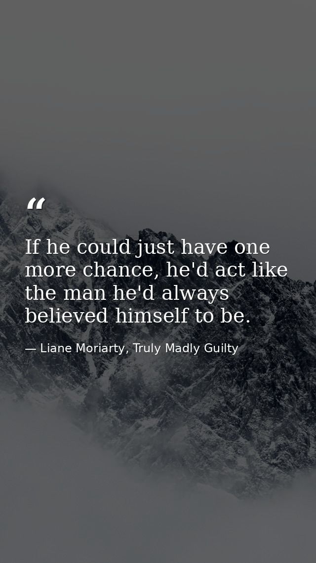 If he could just have one more chance, he'd act like the man he'd always believed himself to be. — Liane Moriarty, Truly Madly Guilty