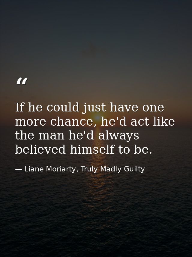 If he could just have one more chance, he'd act like the man he'd always believed himself to be. — Liane Moriarty, Truly Madly Guilty