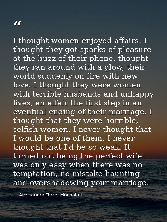 I thought women enjoyed affairs. I thought they got sparks of pleasure at the buzz of their phone, thought they ran arou — Alessandra Torre, Moonshot