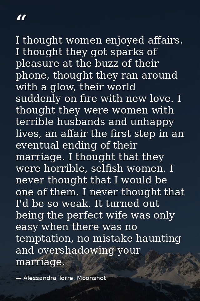 I thought women enjoyed affairs. I thought they got sparks of pleasure at the buzz of their phone, thought they ran arou — Alessandra Torre, Moonshot