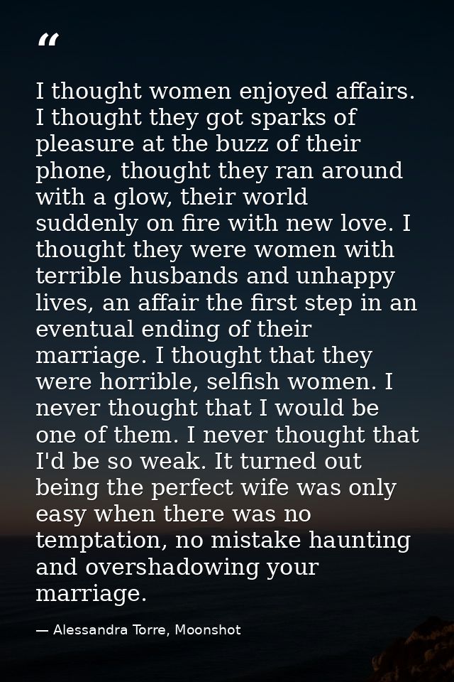 I thought women enjoyed affairs. I thought they got sparks of pleasure at the buzz of their phone, thought they ran arou — Alessandra Torre, Moonshot