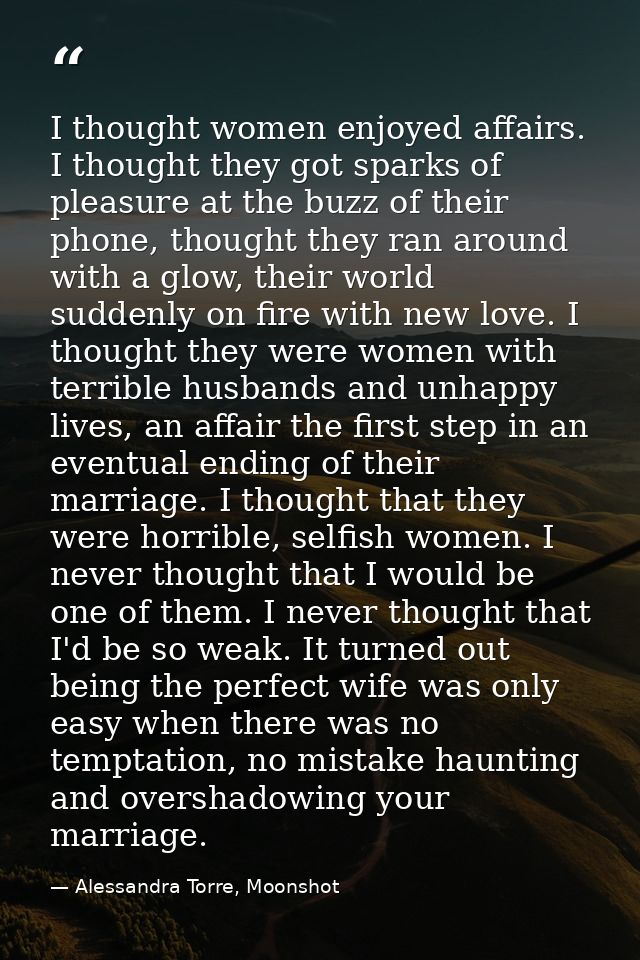 I thought women enjoyed affairs. I thought they got sparks of pleasure at the buzz of their phone, thought they ran arou — Alessandra Torre, Moonshot