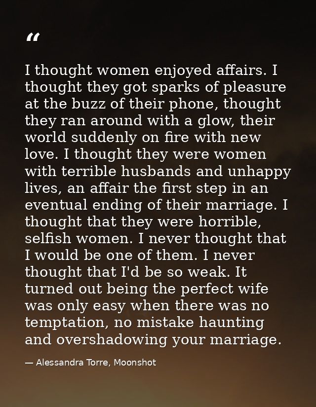I thought women enjoyed affairs. I thought they got sparks of pleasure at the buzz of their phone, thought they ran arou — Alessandra Torre, Moonshot