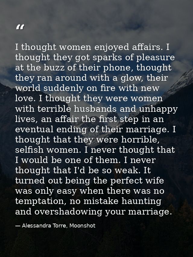 I thought women enjoyed affairs. I thought they got sparks of pleasure at the buzz of their phone, thought they ran arou — Alessandra Torre, Moonshot