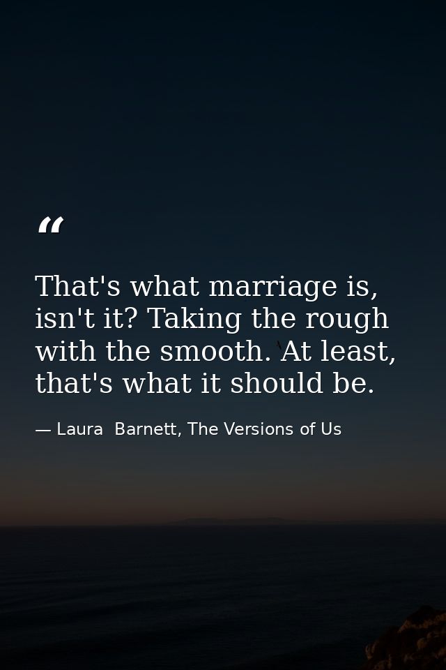 That's what marriage is, isn't it? Taking the rough with the smooth. At least, that's what it should be. — Laura  Barnett, The Versions of Us