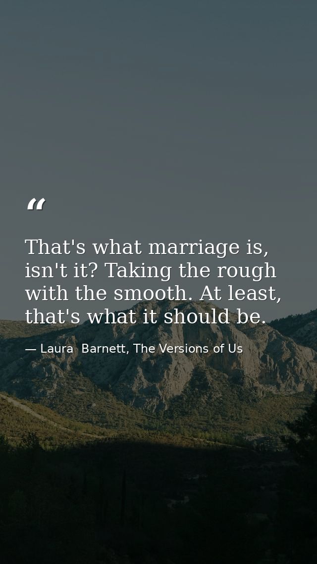 That's what marriage is, isn't it? Taking the rough with the smooth. At least, that's what it should be. — Laura  Barnett, The Versions of Us