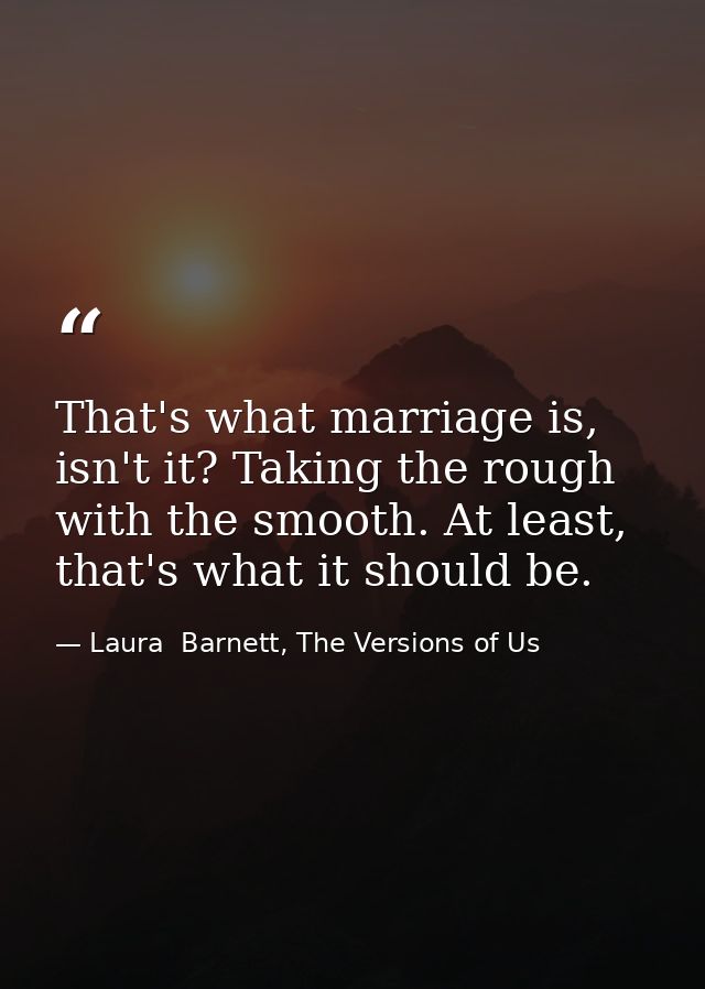 That's what marriage is, isn't it? Taking the rough with the smooth. At least, that's what it should be. — Laura  Barnett, The Versions of Us