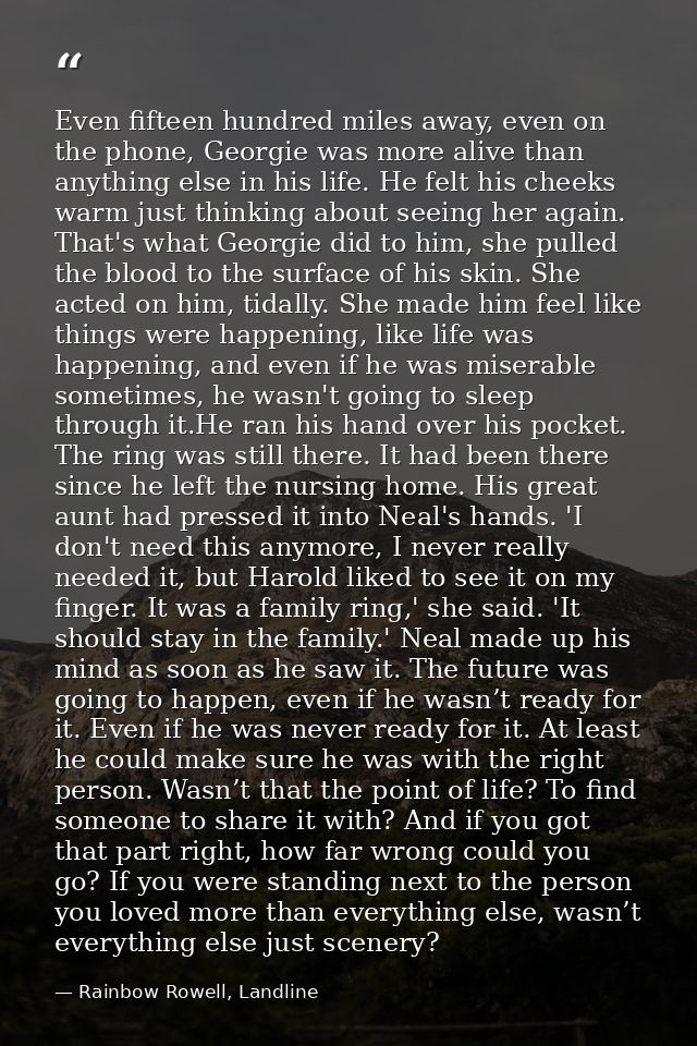 Even fifteen hundred miles away, even on the phone, Georgie was more alive than anything else in his life. He felt his c — Rainbow Rowell, Landline