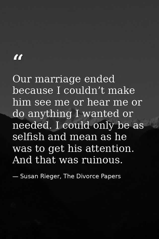 Our marriage ended because I couldn’t make him see me or hear me or do anything I wanted or needed. I could only be as s — Susan Rieger, The Divorce Papers