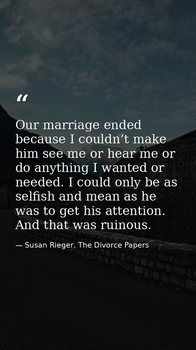 Our marriage ended because I couldn’t make him see me or hear me or do anything I wanted or needed. I could only be as s — Susan Rieger, The Divorce Papers