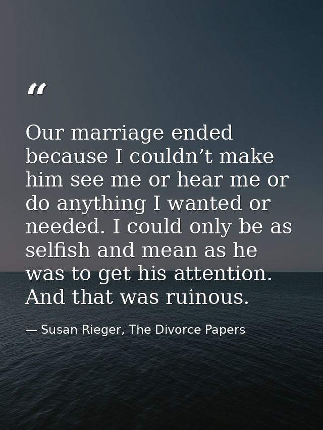 Our marriage ended because I couldn’t make him see me or hear me or do anything I wanted or needed. I could only be as s — Susan Rieger, The Divorce Papers