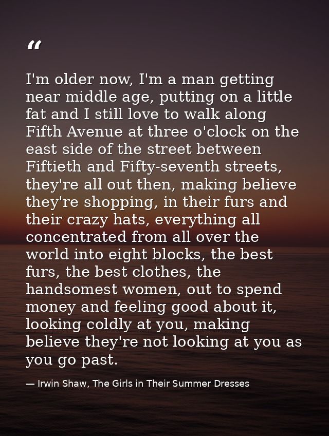 I'm older now, I'm a man getting near middle age, putting on a little fat and I still love to walk along Fifth Avenue at — Irwin Shaw, The Girls in Their Summer Dresses