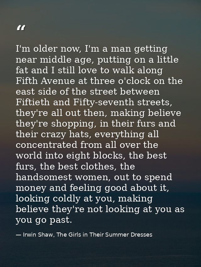 I'm older now, I'm a man getting near middle age, putting on a little fat and I still love to walk along Fifth Avenue at — Irwin Shaw, The Girls in Their Summer Dresses