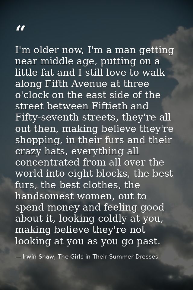 I'm older now, I'm a man getting near middle age, putting on a little fat and I still love to walk along Fifth Avenue at — Irwin Shaw, The Girls in Their Summer Dresses