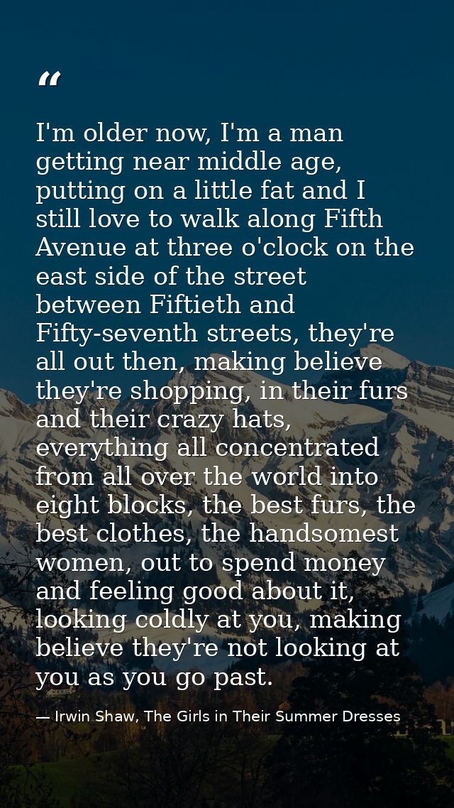 I'm older now, I'm a man getting near middle age, putting on a little fat and I still love to walk along Fifth Avenue at — Irwin Shaw, The Girls in Their Summer Dresses