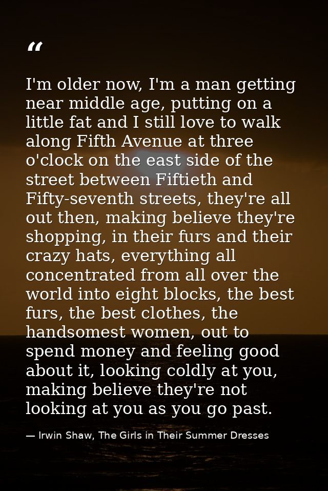 I'm older now, I'm a man getting near middle age, putting on a little fat and I still love to walk along Fifth Avenue at — Irwin Shaw, The Girls in Their Summer Dresses