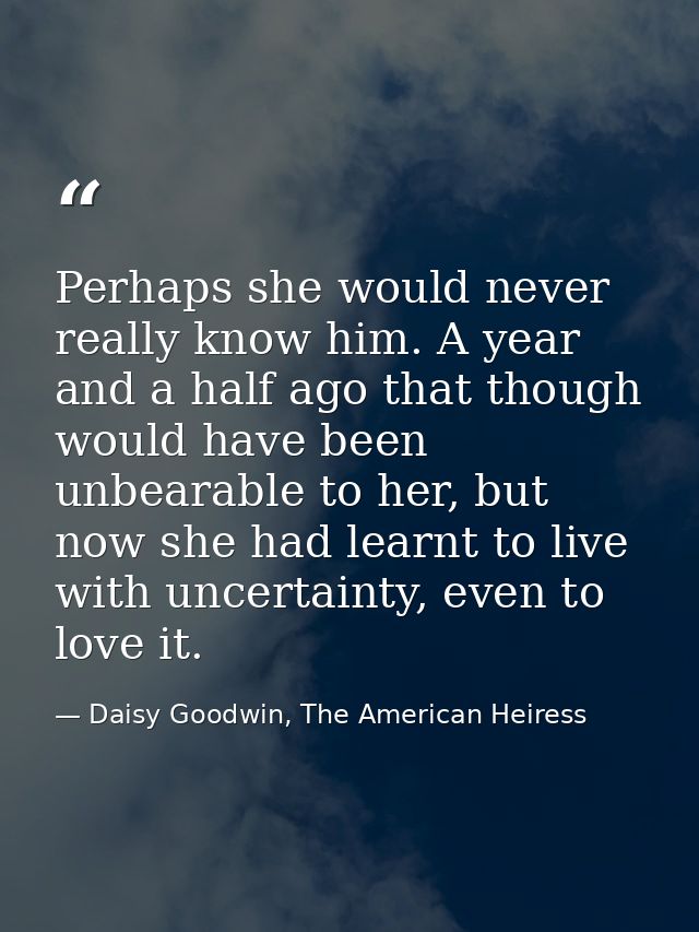 Perhaps she would never really know him. A year and a half ago that though would have been unbearable to her, but now sh — Daisy Goodwin, The American Heiress