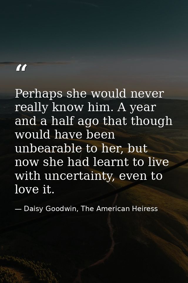 Perhaps she would never really know him. A year and a half ago that though would have been unbearable to her, but now sh — Daisy Goodwin, The American Heiress
