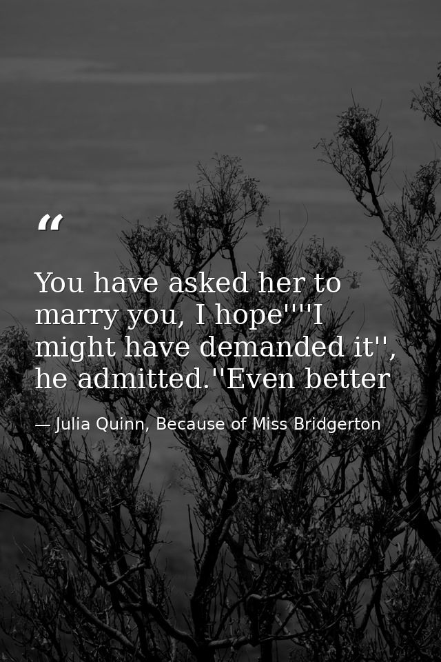 You have asked her to marry you, I hope''''I might have demanded it'', he admitted.''Even better — Julia Quinn, Because of Miss Bridgerton
