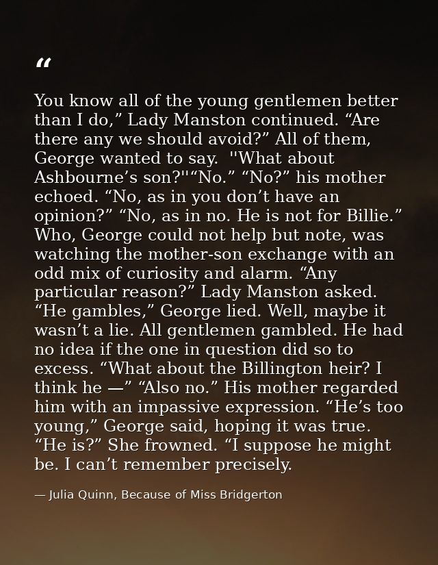 You know all of the young gentlemen better than I do,” Lady Manston continued. “Are there any we should avoid?” All of t — Julia Quinn, Because of Miss Bridgerton