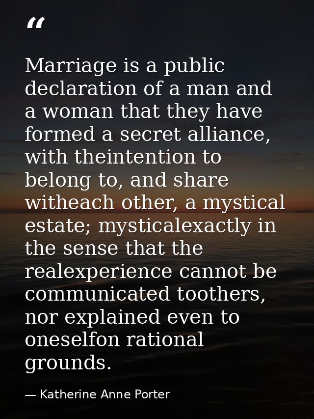 Marriage is a public declaration of a man and a woman that they have formed a secret alliance, with theintention to belo — Katherine Anne Porter